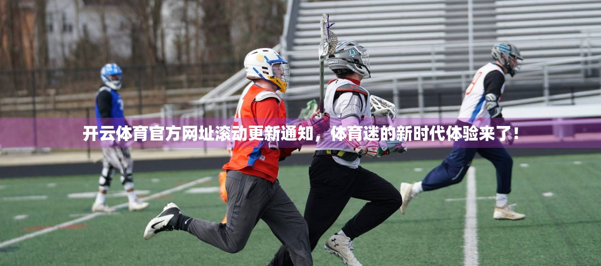 开云体育官方网址滚动更新通知，体育迷的新时代体验来了！