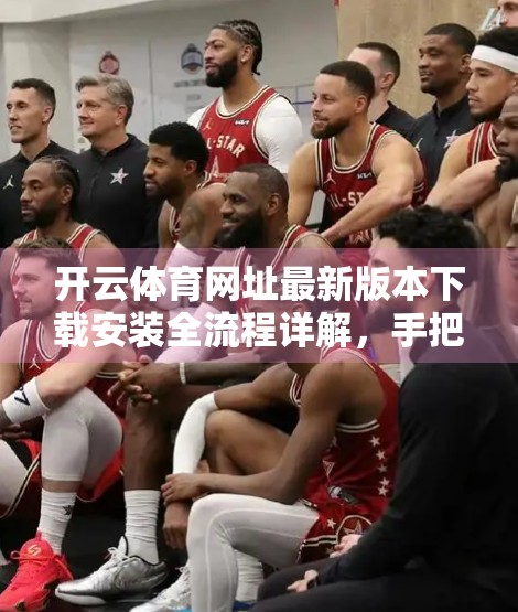 开云体育网址最新版本下载安装全流程详解，手把手教你安全无忧畅玩体育盛宴！