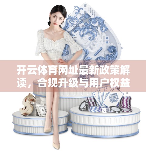 开云体育网址最新政策解读，合规升级与用户权益保障双提升