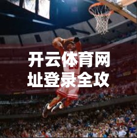 开云体育网址登录全攻略，新手必看！常见问题一文讲清，轻松畅玩赛事盛宴！