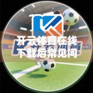 开云体育在线下载后常见问题全解析，教你轻松搞定卡顿、登录失败与无法观看直播！