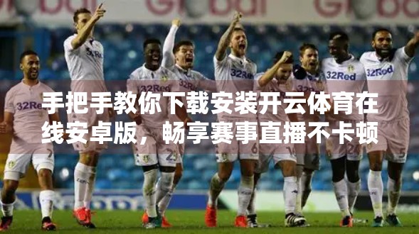 手把手教你下载安装开云体育在线安卓版，畅享赛事直播不卡顿！