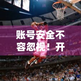 账号安全不容忽视！开云体育在线登录如何筑牢数字防线？