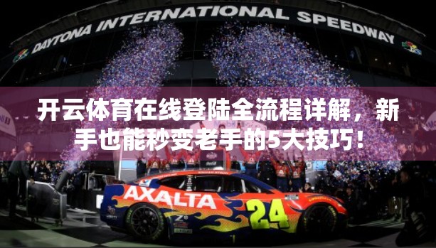 开云体育在线登陆全流程详解，新手也能秒变老手的5大技巧！