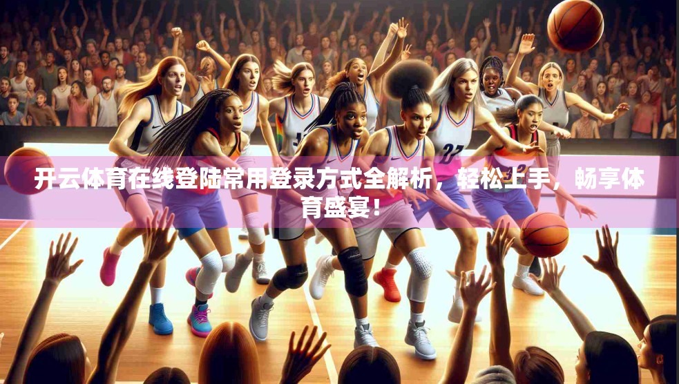 开云体育在线登陆常用登录方式全解析，轻松上手，畅享体育盛宴！