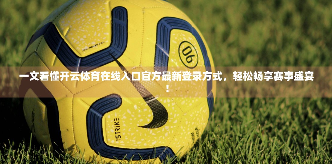 一文看懂开云体育在线入口官方最新登录方式，轻松畅享赛事盛宴！