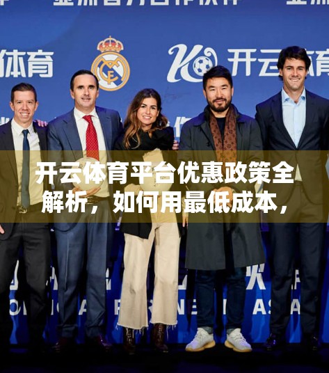开云体育平台优惠政策全解析，如何用最低成本，玩转高价值体育赛事投注？