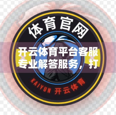 开云体育平台客服专业解答服务，打造用户信赖的体育+科技体验新标杆