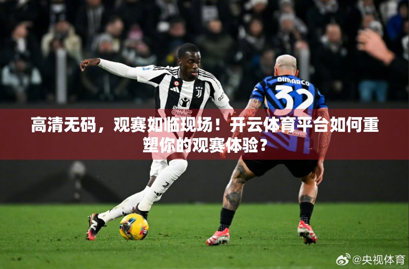 高清无码，观赛如临现场！开云体育平台如何重塑你的观赛体验？