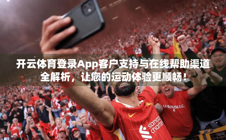 开云体育登录App客户支持与在线帮助渠道全解析，让您的运动体验更顺畅！