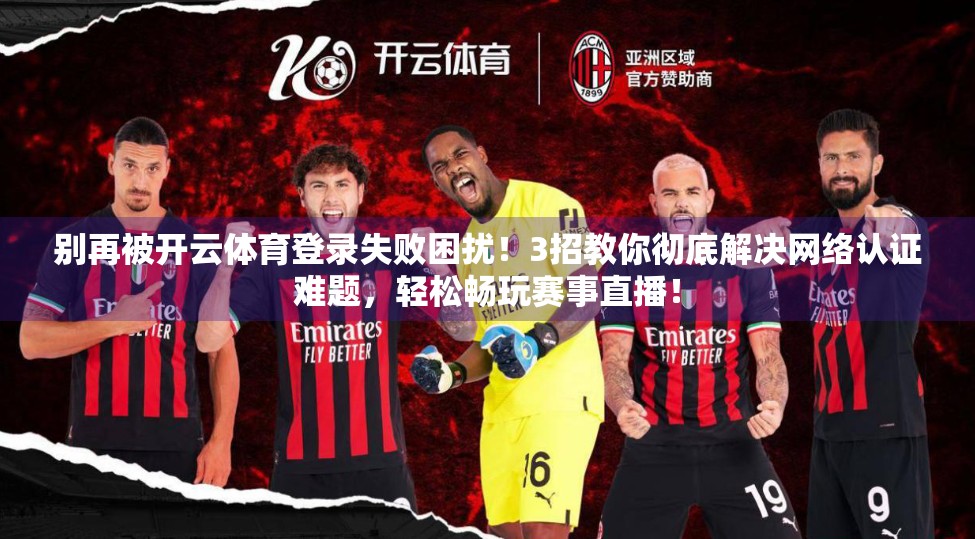 别再被开云体育登录失败困扰！3招教你彻底解决网络认证难题，轻松畅玩赛事直播！