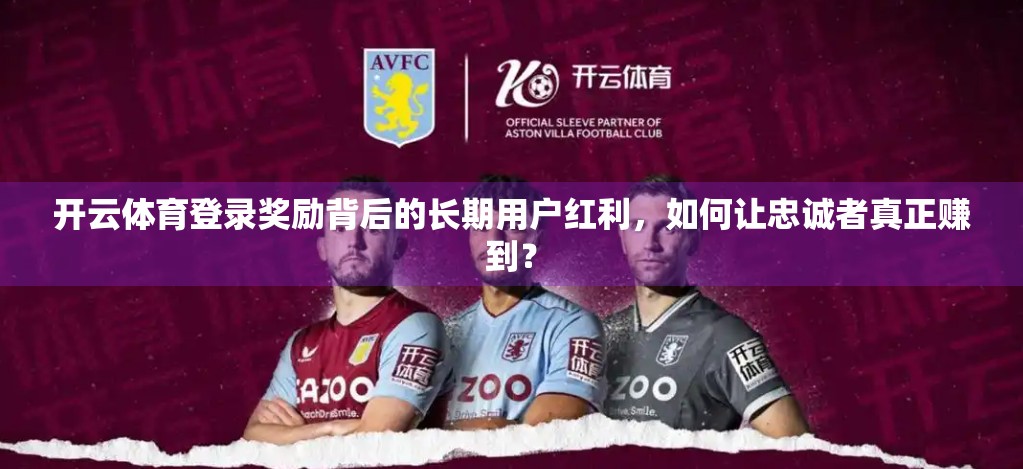 开云体育登录奖励背后的长期用户红利，如何让忠诚者真正赚到？