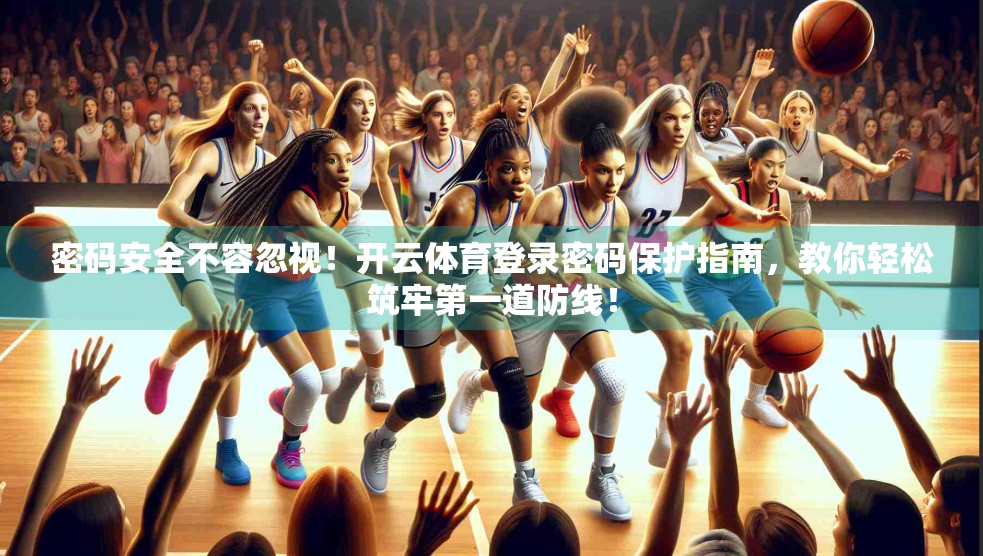 密码安全不容忽视！开云体育登录密码保护指南，教你轻松筑牢第一道防线！