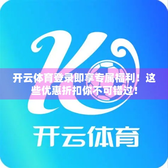 开云体育登录即享专属福利！这些优惠折扣你不可错过！