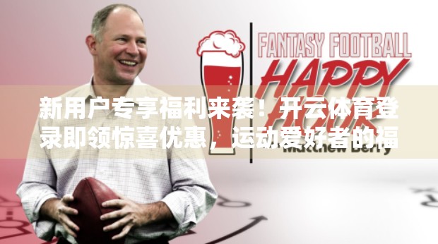 新用户专享福利来袭！开云体育登录即领惊喜优惠，运动爱好者的福音！