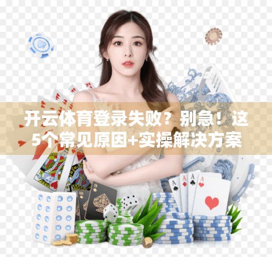 开云体育登录失败？别急！这5个常见原因+实操解决方案全给你整理好了！