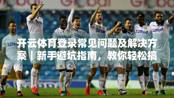 开云体育登录常见问题及解决方案｜新手避坑指南，教你轻松搞定账号难题！
