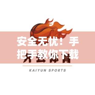 安全无忧！手把手教你下载开云体育网页版入口，避开陷阱不踩雷