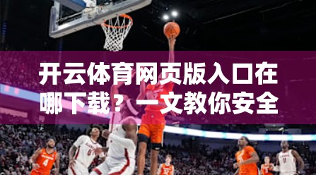 开云体育网页版入口在哪下载？一文教你安全获取官方资源，远离钓鱼网站！