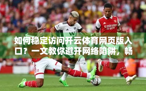 如何稳定访问开云体育网页版入口？一文教你避开网络陷阱，畅享赛事直播不卡顿！