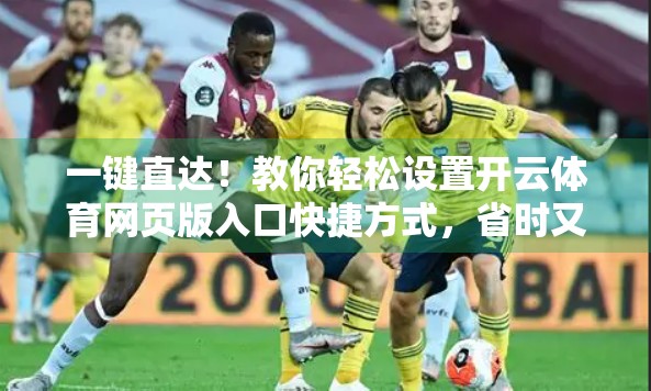 一键直达！教你轻松设置开云体育网页版入口快捷方式，省时又高效！