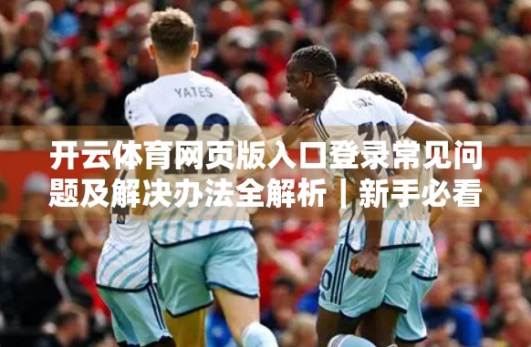 开云体育网页版入口登录常见问题及解决办法全解析｜新手必看避坑指南！