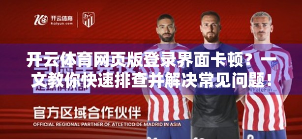 开云体育网页版登录界面卡顿？一文教你快速排查并解决常见问题！