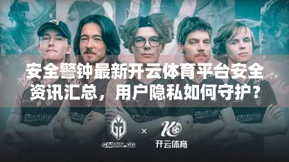 安全警钟最新开云体育平台安全资讯汇总，用户隐私如何守护？这些漏洞你必须知道！