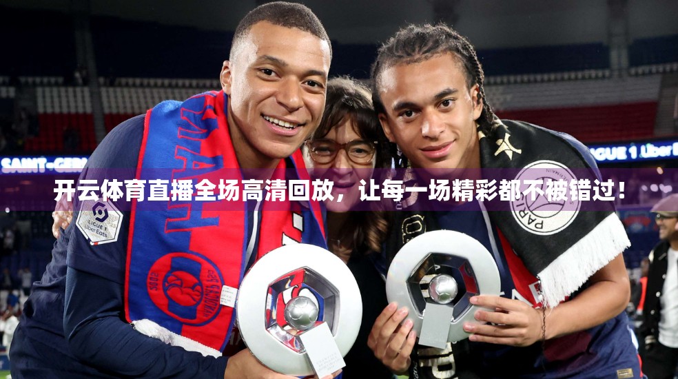 开云体育直播全场高清回放，让每一场精彩都不被错过！