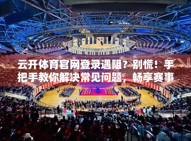 云开体育官网登录遇阻？别慌！手把手教你解决常见问题，畅享赛事不卡顿！