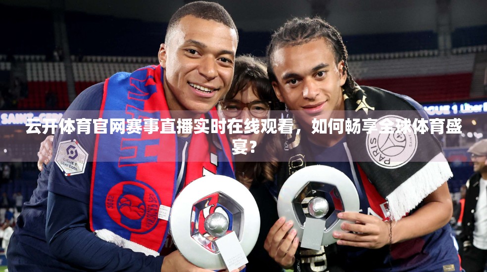 云开体育官网赛事直播实时在线观看，如何畅享全球体育盛宴？