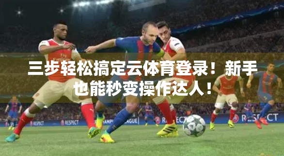 三步轻松搞定云体育登录！新手也能秒变操作达人！