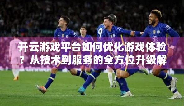 开云游戏平台如何优化游戏体验？从技术到服务的全方位升级解析