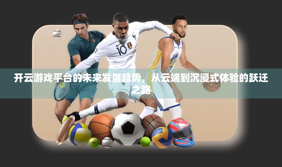 开云游戏平台的未来发展趋势，从云端到沉浸式体验的跃迁之路