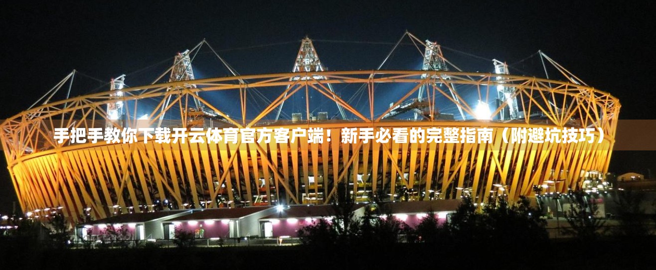 手把手教你下载开云体育官方客户端！新手必看的完整指南（附避坑技巧）
