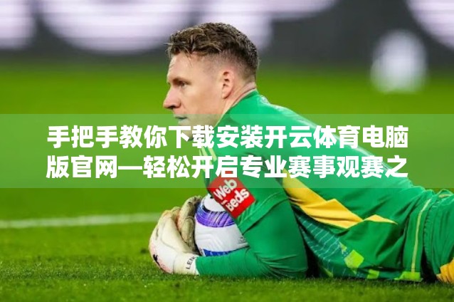 手把手教你下载安装开云体育电脑版官网—轻松开启专业赛事观赛之旅！