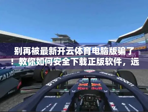 别再被最新开云体育电脑版骗了！教你如何安全下载正版软件，远离诈骗陷阱！