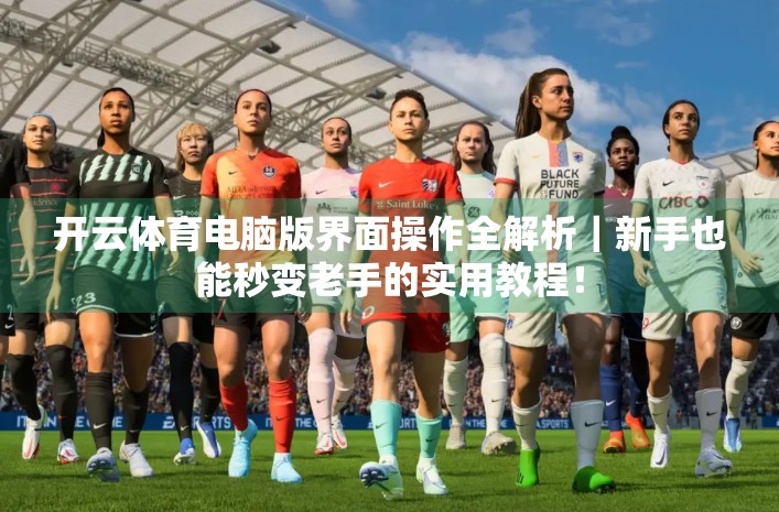 开云体育电脑版界面操作全解析｜新手也能秒变老手的实用教程！