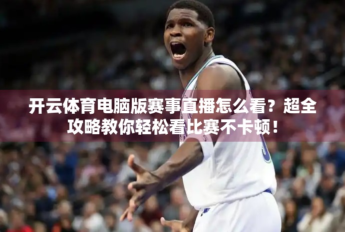开云体育电脑版赛事直播怎么看？超全攻略教你轻松看比赛不卡顿！
