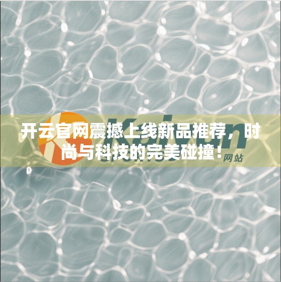 开云官网震撼上线新品推荐，时尚与科技的完美碰撞！