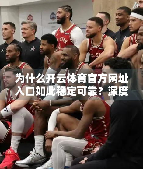 为什么开云体育官方网址入口如此稳定可靠？深度解析其技术与运营逻辑