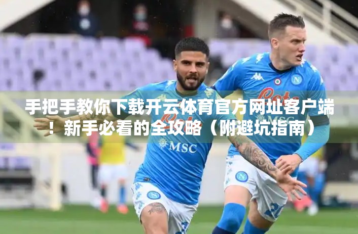 手把手教你下载开云体育官方网址客户端！新手必看的全攻略（附避坑指南）