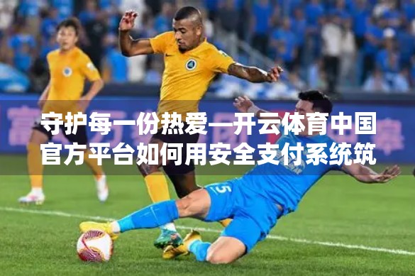 守护每一份热爱—开云体育中国官方平台如何用安全支付系统筑牢用户信任基石