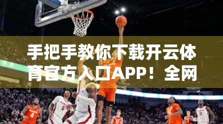 手把手教你下载开云体育官方入口APP！全网最详细安装指南来了！