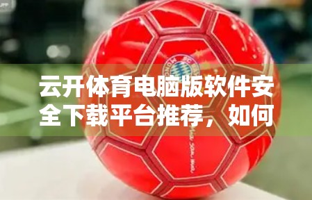 云开体育电脑版软件安全下载平台推荐，如何避开陷阱，安心畅玩体育赛事直播？