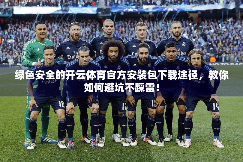 绿色安全的开云体育官方安装包下载途径，教你如何避坑不踩雷！