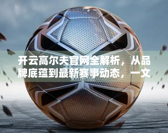 开云高尔夫官网全解析，从品牌底蕴到最新赛事动态，一文读懂高尔夫爱好者的必看门户