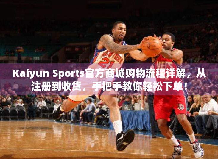 Kaiyun Sports官方商城购物流程详解，从注册到收货，手把手教你轻松下单！