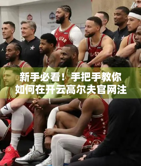 新手必看！手把手教你如何在开云高尔夫官网注册成为会员（附避坑指南）