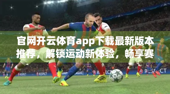 官网开云体育app下载最新版本推荐，解锁运动新体验，畅享赛事精彩每一刻！